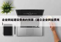 企業(yè)網(wǎng)站建設費用的預算（建立企業(yè)網(wǎng)站費用）