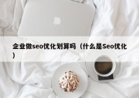 企業(yè)做seo優(yōu)化劃算嗎（什么是Seo優(yōu)化）