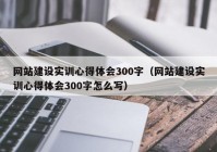 網(wǎng)站建設(shè)實(shí)訓(xùn)心得體會300字（網(wǎng)站建設(shè)實(shí)訓(xùn)心得體會300字怎么寫）