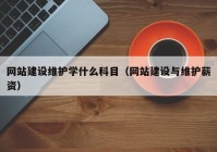 網(wǎng)站建設(shè)維護學(xué)什么科目（網(wǎng)站建設(shè)與維護薪資）