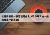 軟件開發(fā)的一般流程是什么（軟件開發(fā)的一般流程是什么意思）