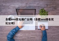 合肥seo優(yōu)化推廣公司（合肥seo排名優(yōu)化公司）