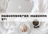 網(wǎng)站建設(shè)如何提供客戶服務(wù)（網(wǎng)站建設(shè)如何找客戶）