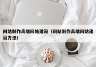 網(wǎng)站制作高端網(wǎng)站建設(shè)（網(wǎng)站制作高端網(wǎng)站建設(shè)方法）