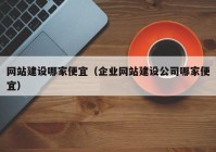 網(wǎng)站建設(shè)哪家便宜（企業(yè)網(wǎng)站建設(shè)公司哪家便宜）