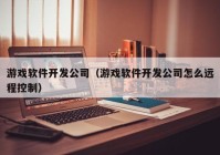 游戲軟件開發(fā)公司（游戲軟件開發(fā)公司怎么遠程控制）