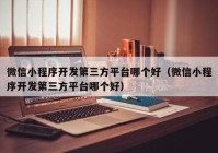 微信小程序開發(fā)第三方平臺(tái)哪個(gè)好（微信小程序開發(fā)第三方平臺(tái)哪個(gè)好）