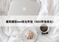 建筑模型seo優(yōu)化外包（SEO外包優(yōu)化）