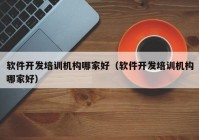 軟件開發(fā)培訓機構哪家好（軟件開發(fā)培訓機構哪家好）