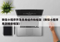 微信小程序開發(fā)常用組件和框架（微信小程序用到哪些框架）