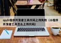 qq小程序開發(fā)者工具代碼上傳失敗（小程序開發(fā)者工具怎么上傳代碼）