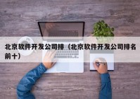 北京軟件開發(fā)公司排（北京軟件開發(fā)公司排名前十）