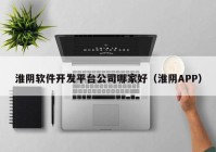 淮陰軟件開發(fā)平臺公司哪家好（淮陰APP）