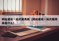 網(wǎng)站建設一站式服務商（網(wǎng)站建設一站式服務商是什么）