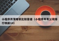 小程序開發(fā)哪家比較靠譜（小程序開發(fā)公司排行榜前10）