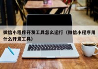 微信小程序開發(fā)工具怎么運行（微信小程序用什么開發(fā)工具）