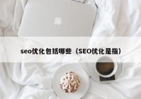 seo優(yōu)化包括哪些（SEO優(yōu)化是指）