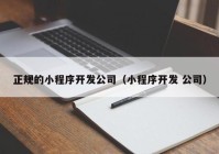 正規(guī)的小程序開發(fā)公司（小程序開發(fā) 公司）