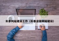 長春網(wǎng)站建設工作（長春企業(yè)網(wǎng)站建設）