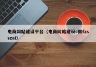 電商網(wǎng)站建設平臺（電商網(wǎng)站建設c微fzsszai）