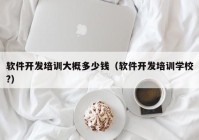 軟件開發(fā)培訓大概多少錢（軟件開發(fā)培訓學校?）