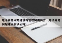 電子商務(wù)網(wǎng)站建設(shè)與管理實(shí)訓(xùn)簡(jiǎn)介（電子商務(wù)網(wǎng)站建設(shè)實(shí)訓(xùn)心得）