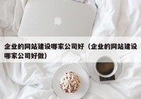 企業(yè)的網(wǎng)站建設(shè)哪家公司好（企業(yè)的網(wǎng)站建設(shè)哪家公司好做）