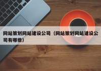 網(wǎng)站策劃網(wǎng)站建設(shè)公司（網(wǎng)站策劃網(wǎng)站建設(shè)公司有哪些）