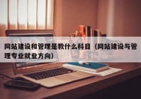 網(wǎng)站建設和管理是教什么科目（網(wǎng)站建設與管理專業(yè)就業(yè)方向）