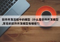 軟件開發(fā)流程中的模型（什么是軟件開發(fā)模型,常見的軟件開發(fā)模型有哪些?）