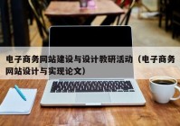 電子商務網(wǎng)站建設與設計教研活動（電子商務網(wǎng)站設計與實現(xiàn)論文）