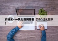 商企云seo優(yōu)化案例排名（SEO優(yōu)化案例）