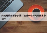 網(wǎng)站建設需要多少錢（建設一個網(wǎng)站需要多少錢?）