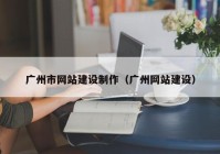 廣州市網(wǎng)站建設(shè)制作（廣州網(wǎng)站建設(shè)）