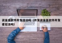 資金盤軟件開發(fā)違法嗎（開發(fā)資金盤軟件開發(fā)者犯法嗎）