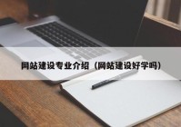 網(wǎng)站建設專業(yè)介紹（網(wǎng)站建設好學嗎）