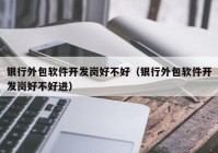 銀行外包軟件開發(fā)崗好不好（銀行外包軟件開發(fā)崗好不好進(jìn)）