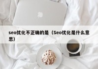 seo優(yōu)化不正確的是（Seo優(yōu)化是什么意思）