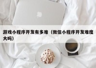 游戲小程序開發(fā)有多難（微信小程序開發(fā)難度大嗎）