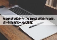 專業(yè)網(wǎng)站建設(shè)制作（專業(yè)網(wǎng)站建設(shè)制作公司,設(shè)計(jì)制作安裝一站式服務(wù)）