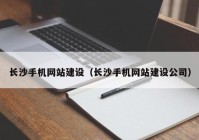 長沙手機網(wǎng)站建設（長沙手機網(wǎng)站建設公司）