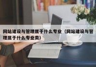 網(wǎng)站建設與管理屬于什么專業(yè)（網(wǎng)站建設與管理屬于什么專業(yè)類）