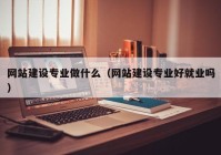 網(wǎng)站建設(shè)專業(yè)做什么（網(wǎng)站建設(shè)專業(yè)好就業(yè)嗎）