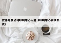 軟件開發(fā)公司呼叫中心問題（呼叫中心解決系統(tǒng)）