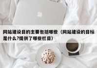 網(wǎng)站建設目的主要包括哪些（網(wǎng)站建設的目標是什么?提供了哪些欄目）