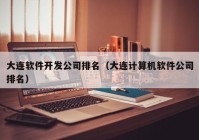 大連軟件開發(fā)公司排名（大連計算機軟件公司排名）