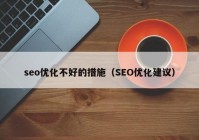 seo優(yōu)化不好的措施（SEO優(yōu)化建議）