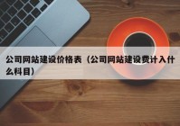 公司網(wǎng)站建設(shè)價(jià)格表（公司網(wǎng)站建設(shè)費(fèi)計(jì)入什么科目）