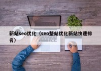 新站seo優(yōu)化（seo整站優(yōu)化新站快速排名）