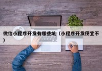 微信小程序開發(fā)有哪些坑（小程序開發(fā)便宜不）